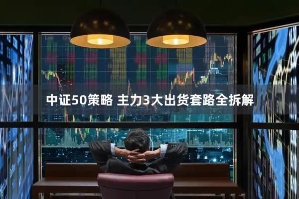 中证50策略 主力3大出货套路全拆解