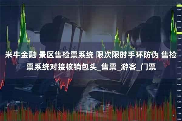 米牛金融 景区售检票系统 限次限时手环防伪 售检票系统对接核销包头_售票_游客_门票