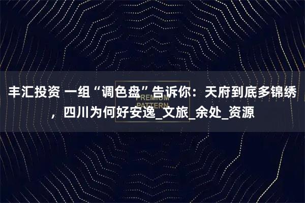 丰汇投资 一组“调色盘”告诉你：天府到底多锦绣，四川为何好安逸_文旅_余处_资源