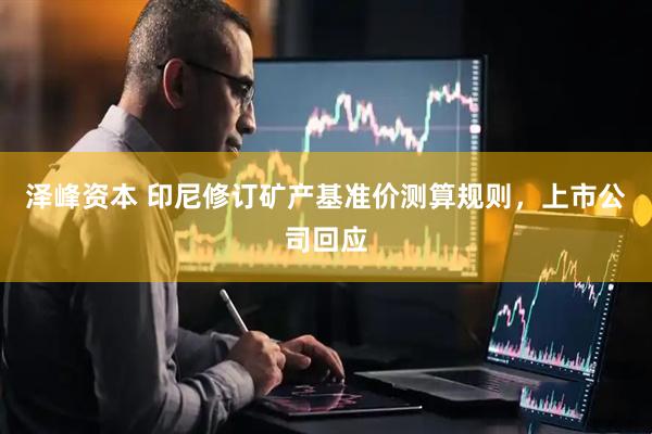 泽峰资本 印尼修订矿产基准价测算规则，上市公司回应
