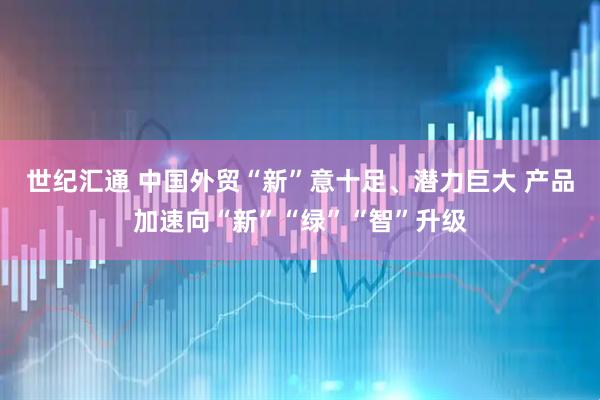 世纪汇通 中国外贸“新”意十足、潜力巨大 产品加速向“新”“绿”“智”升级