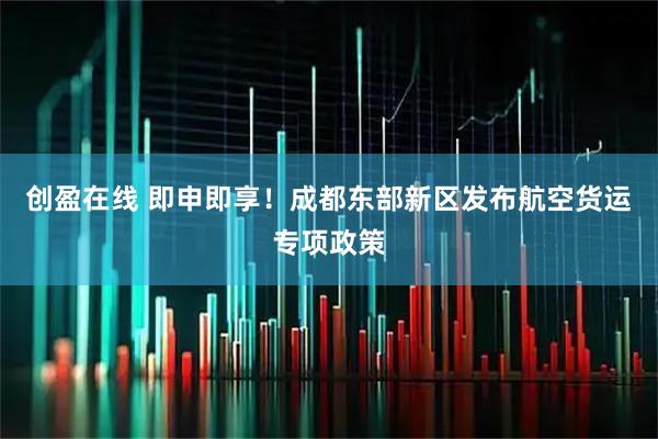 创盈在线 即申即享！成都东部新区发布航空货运专项政策