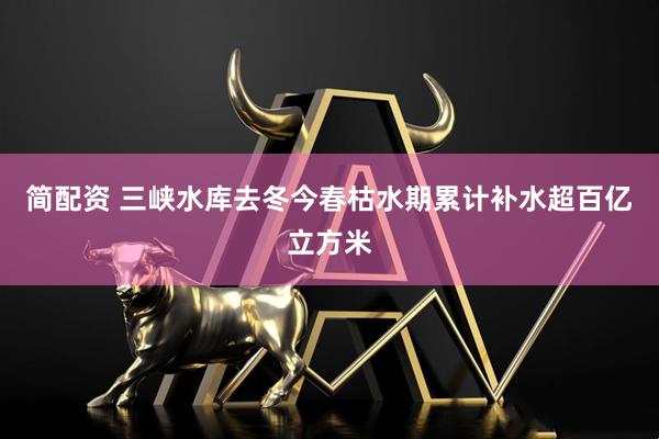 简配资 三峡水库去冬今春枯水期累计补水超百亿立方米