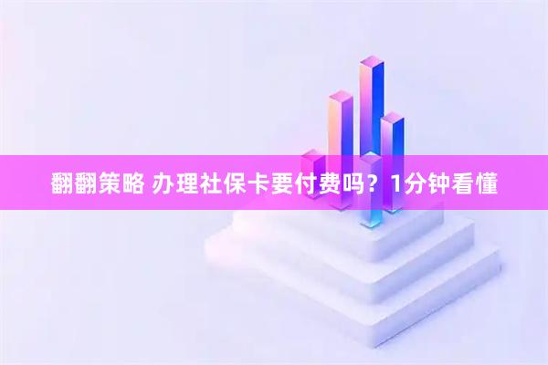 翻翻策略 办理社保卡要付费吗？1分钟看懂
