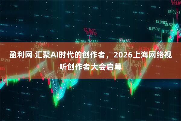 盈利网 汇聚AI时代的创作者，2026上海网络视听创作者大会启幕