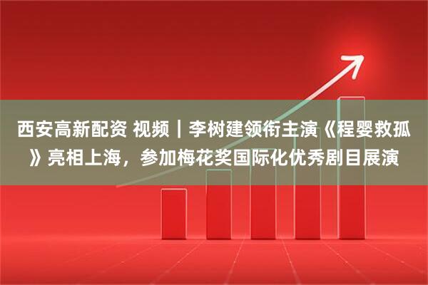 西安高新配资 视频｜李树建领衔主演《程婴救孤》亮相上海，参加梅花奖国际化优秀剧目展演
