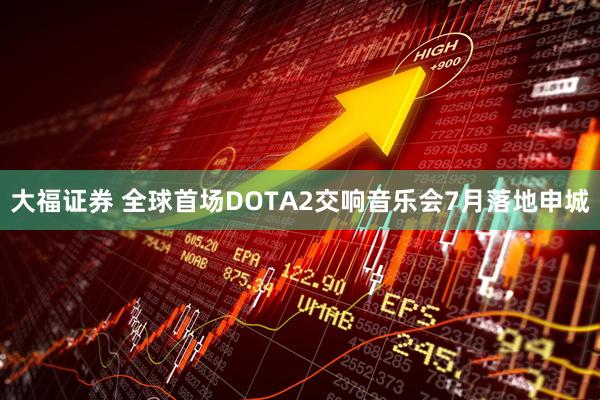 大福证券 全球首场DOTA2交响音乐会7月落地申城