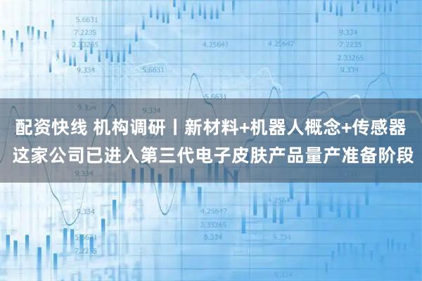 配资快线 机构调研丨新材料+机器人概念+传感器 这家公司已进入第三代电子皮肤产品量产准备阶段