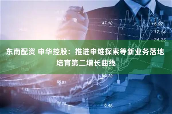 东南配资 申华控股：推进申维探索等新业务落地 培育第二增长曲线