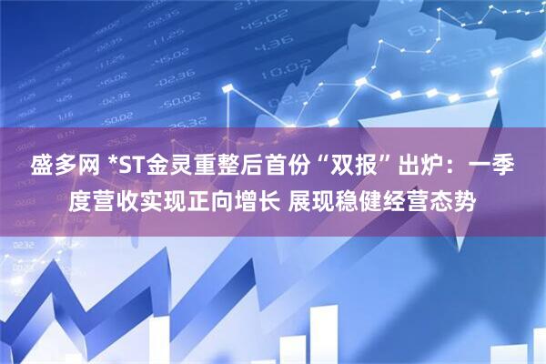 盛多网 *ST金灵重整后首份“双报”出炉：一季度营收实现正向增长 展现稳健经营态势