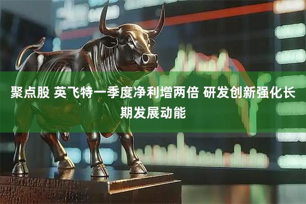聚点股 英飞特一季度净利增两倍 研发创新强化长期发展动能