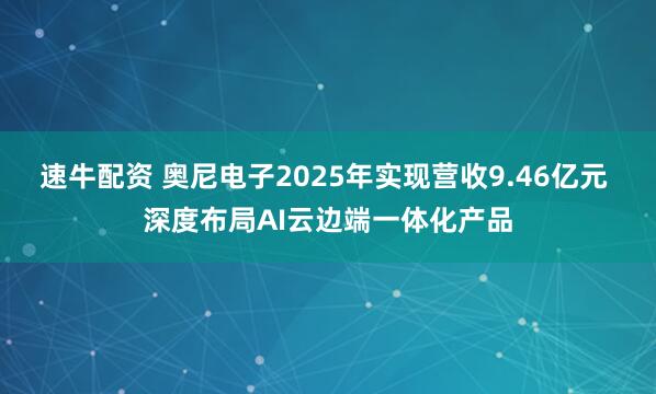 速牛配资 奥尼电子2025年实现营收9.46亿元 深度布局AI云边端一体化产品