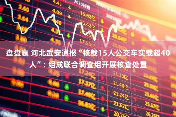 盘盘赢 河北武安通报“核载15人公交车实载超40人”: 组成联合调查组开展核查处置