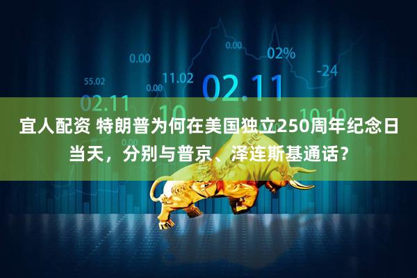 宜人配资 特朗普为何在美国独立250周年纪念日当天，分别与普京、泽连斯基通话？