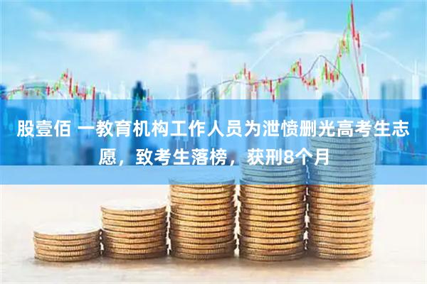 股壹佰 一教育机构工作人员为泄愤删光高考生志愿，致考生落榜，获刑8个月