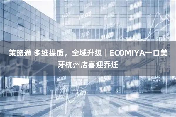 策略通 多维提质，全域升级｜ECOMIYA一口美牙杭州店喜迎乔迁