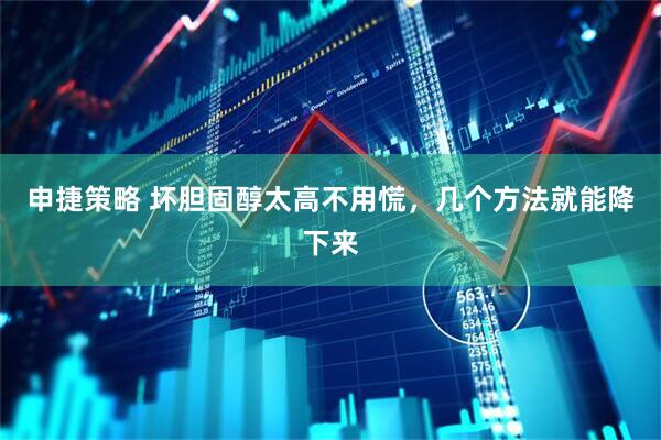 申捷策略 坏胆固醇太高不用慌，几个方法就能降下来