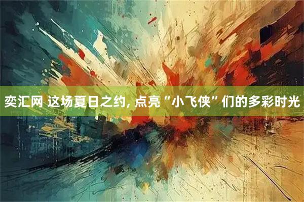 奕汇网 这场夏日之约, 点亮“小飞侠”们的多彩时光