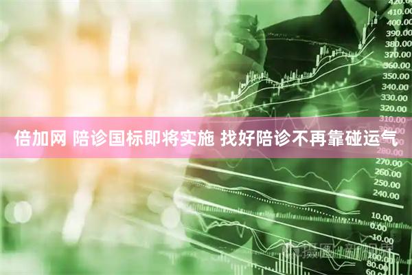 倍加网 陪诊国标即将实施 找好陪诊不再靠碰运气