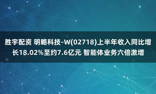 胜宇配资 明略科技-W(02718)上半年收入同比增长18.02%至约7.6亿元 智能体业务六倍激增