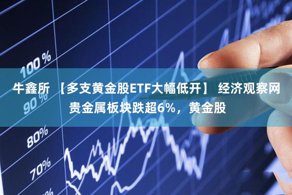 牛鑫所 【多支黄金股ETF大幅低开】 经济观察网 贵金属板块跌超6%，黄金股