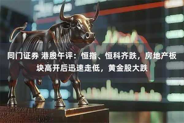 同门证券 港股午评：恒指、恒科齐跌，房地产板块高开后迅速走低，黄金股大跌