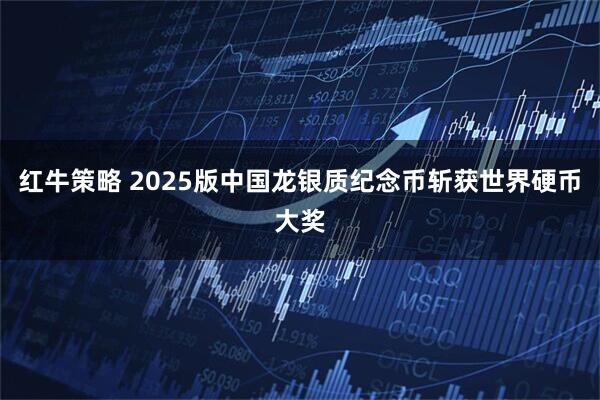 红牛策略 2025版中国龙银质纪念币斩获世界硬币大奖